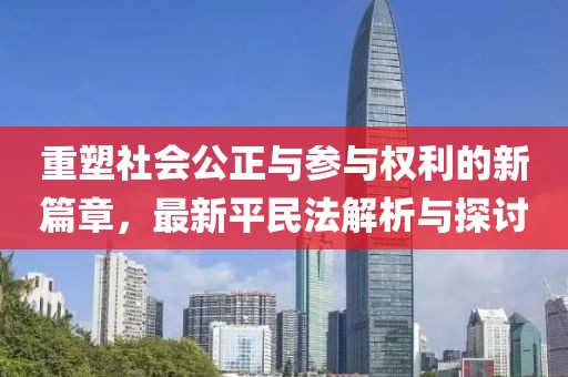 重塑社會(huì)公正與參與權(quán)利的新篇章，最新平民法解析與探討