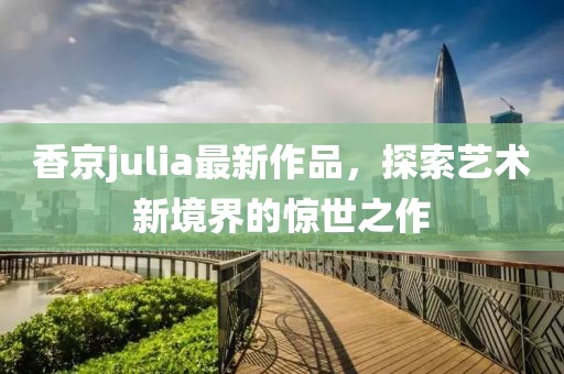 香京julia最新作品，探索藝術(shù)新境界的驚世之作