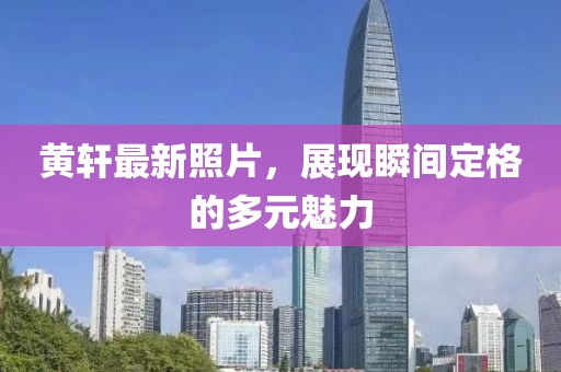 黃軒最新照片，展現(xiàn)瞬間定格的多元魅力