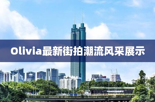Olivia最新街拍潮流風(fēng)采展示