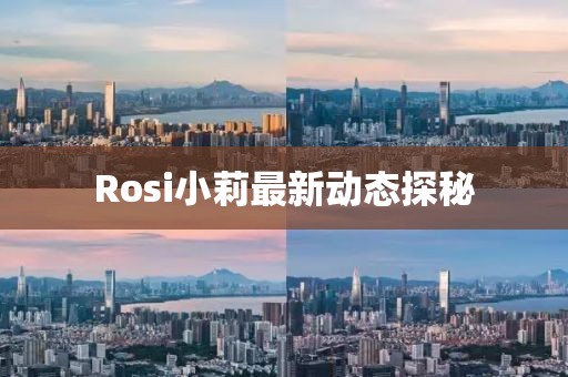 Rosi小莉最新動(dòng)態(tài)探秘