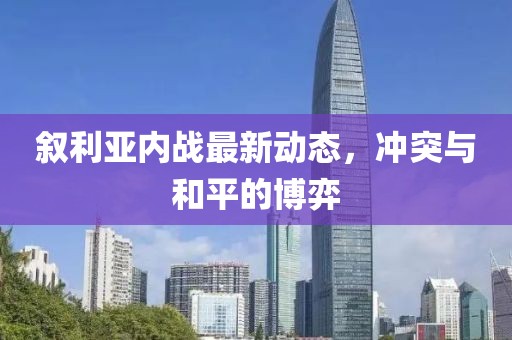 敘利亞內(nèi)戰(zhàn)最新動(dòng)態(tài)，沖突與和平的博弈