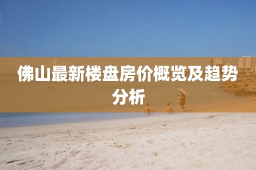 佛山最新樓盤房價概覽及趨勢分析