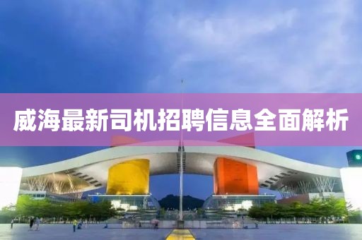 威海最新司機招聘信息全面解析