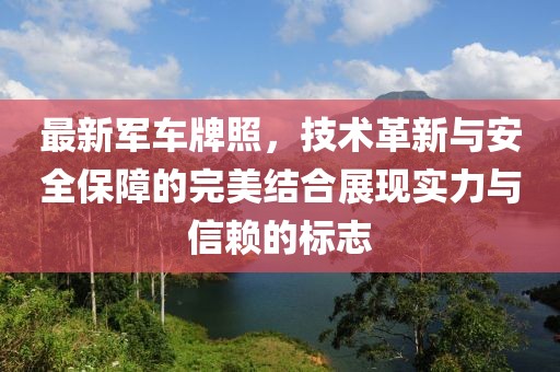 最新軍車牌照，技術(shù)革新與安全保障的完美結(jié)合展現(xiàn)實(shí)力與信賴的標(biāo)志