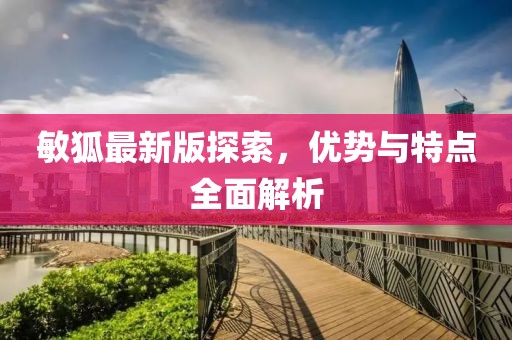 敏狐最新版探索，優(yōu)勢與特點全面解析