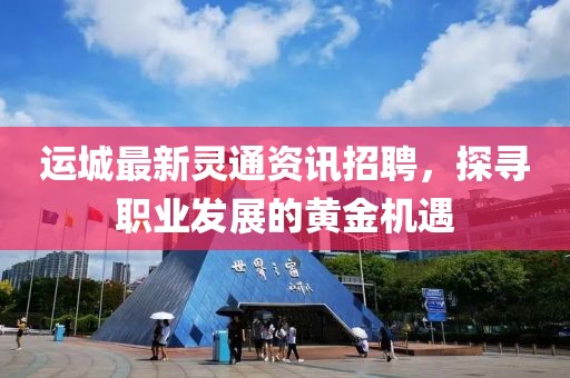 運城最新靈通資訊招聘，探尋職業(yè)發(fā)展的黃金機遇
