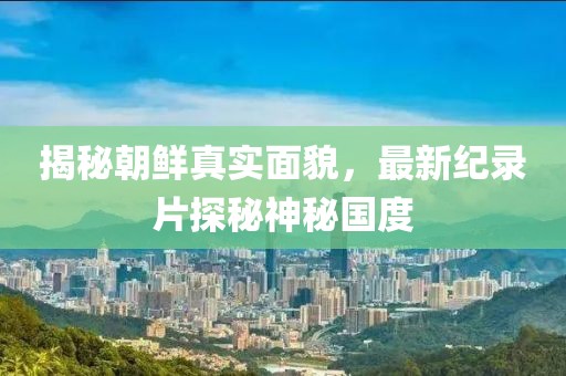 揭秘朝鮮真實(shí)面貌，最新紀(jì)錄片探秘神秘國度