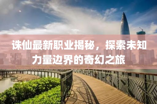 誅仙最新職業(yè)揭秘，探索未知力量邊界的奇幻之旅