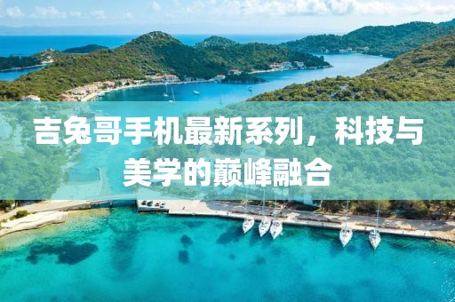 吉兔哥手機(jī)最新系列，科技與美學(xué)的巔峰融合