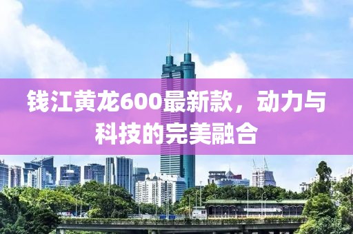 錢江黃龍600最新款，動(dòng)力與科技的完美融合