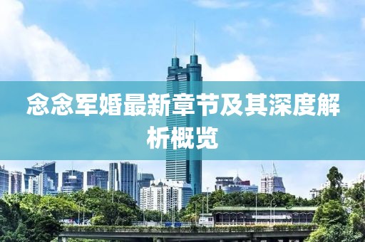 念念軍婚最新章節(jié)及其深度解析概覽