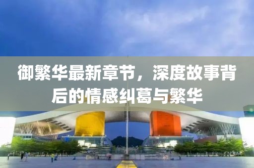 御繁華最新章節(jié)，深度故事背后的情感糾葛與繁華