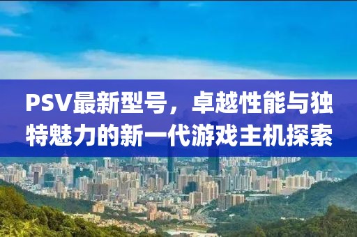 PSV最新型號，卓越性能與獨(dú)特魅力的新一代游戲主機(jī)探索