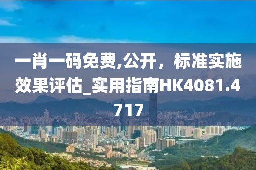 一肖一碼免費,公開，標(biāo)準(zhǔn)實施效果評估_實用指南HK4081.4717