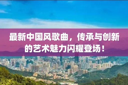 最新中國(guó)風(fēng)歌曲，傳承與創(chuàng)新的藝術(shù)魅力閃耀登場(chǎng)！