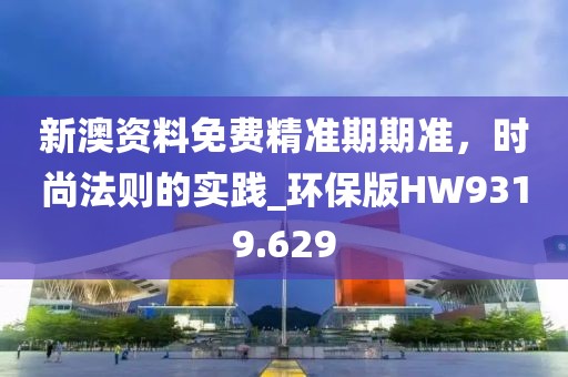 新澳資料免費(fèi)精準(zhǔn)期期準(zhǔn)，時(shí)尚法則的實(shí)踐_環(huán)保版HW9319.629