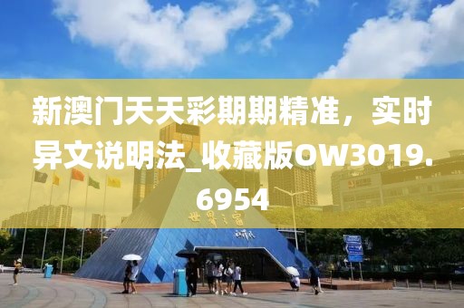 新澳門天天彩期期精準(zhǔn)，實(shí)時(shí)異文說(shuō)明法_收藏版OW3019.6954