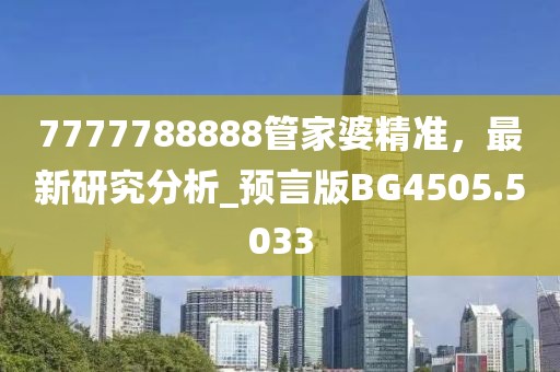 7777788888管家婆精準(zhǔn)，最新研究分析_預(yù)言版BG4505.5033