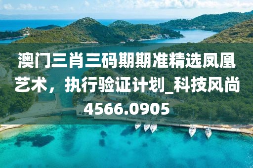 澳門三肖三碼期期準(zhǔn)精選鳳凰藝術(shù)，執(zhí)行驗證計劃_科技風(fēng)尚4566.0905