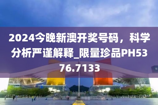 2024今晚新澳開(kāi)獎(jiǎng)號(hào)碼，科學(xué)分析嚴(yán)謹(jǐn)解釋_限量珍品PH5376.7133