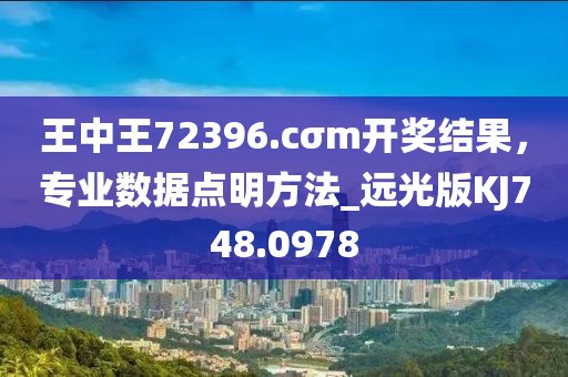 王中王72396.cσm開獎結(jié)果，專業(yè)數(shù)據(jù)點(diǎn)明方法_遠(yuǎn)光版KJ748.0978