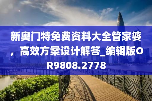 新奧門(mén)特免費(fèi)資料大全管家婆，高效方案設(shè)計(jì)解答_編輯版OR9808.2778