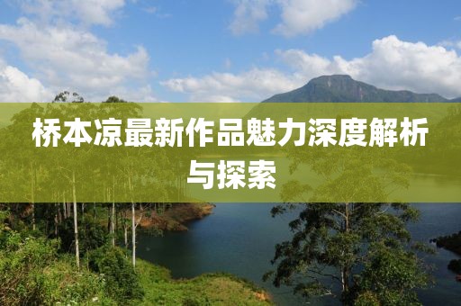 橋本涼最新作品魅力深度解析與探索