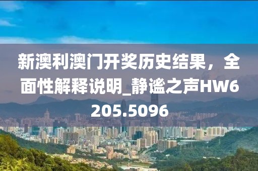 新澳利澳門開獎歷史結(jié)果，全面性解釋說明_靜謐之聲HW6205.5096