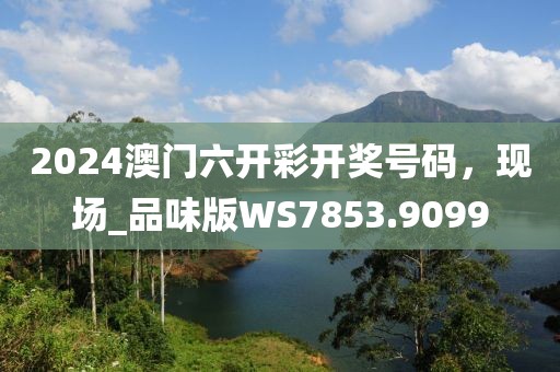 2024澳門六開(kāi)彩開(kāi)獎(jiǎng)號(hào)碼，現(xiàn)場(chǎng)_品味版WS7853.9099