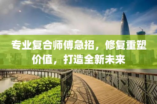 專業(yè)復合師傅急招，修復重塑價值，打造全新未來