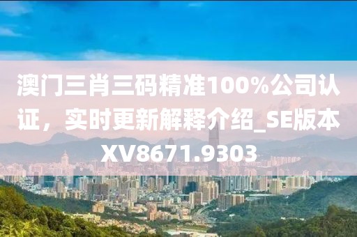 澳門(mén)三肖三碼精準(zhǔn)100%公司認(rèn)證，實(shí)時(shí)更新解釋介紹_SE版本XV8671.9303