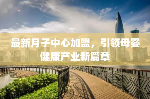 最新月子中心加盟，引領(lǐng)母嬰健康產(chǎn)業(yè)新篇章