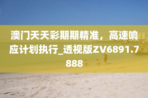 澳門天天彩期期精準(zhǔn)，高速響應(yīng)計(jì)劃執(zhí)行_透視版ZV6891.7888
