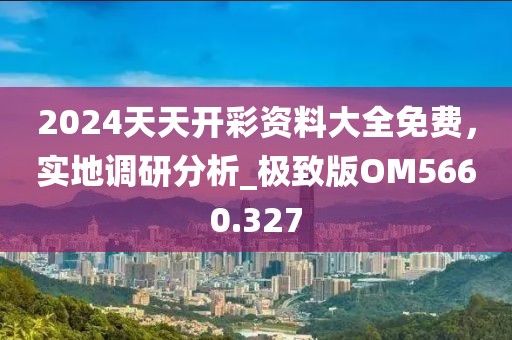 2024天天開彩資料大全免費，實地調(diào)研分析_極致版OM5660.327