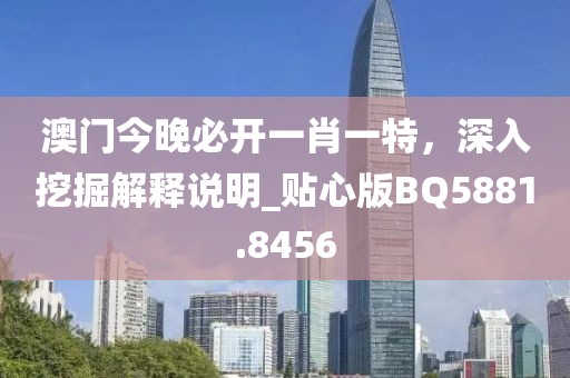 澳門(mén)今晚必開(kāi)一肖一特，深入挖掘解釋說(shuō)明_貼心版BQ5881.8456