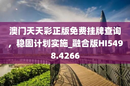 澳門天天彩正版免費(fèi)掛牌查詢，穩(wěn)固計(jì)劃實(shí)施_融合版HI5498.4266