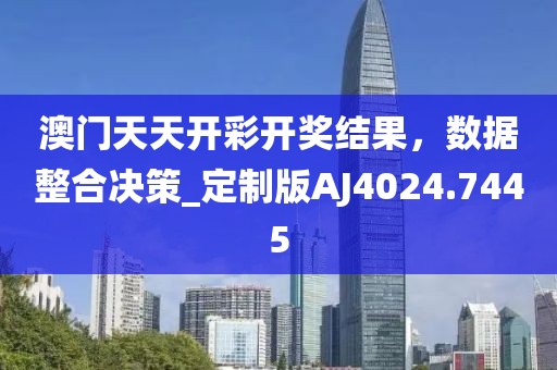 澳門天天開彩開獎結果，數(shù)據(jù)整合決策_定制版AJ4024.7445