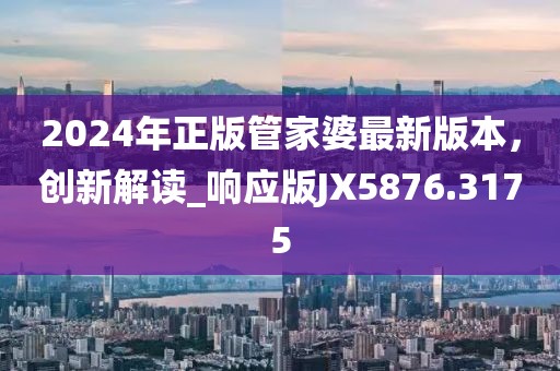 2024年正版管家婆最新版本，創(chuàng)新解讀_響應(yīng)版JX5876.3175