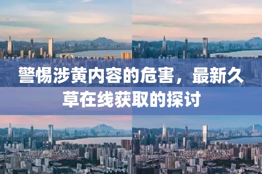 警惕涉黃內(nèi)容的危害，最新久草在線獲取的探討