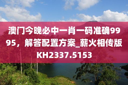 澳門今晚必中一肖一碼準(zhǔn)確9995，解答配置方案_薪火相傳版KH2337.5153