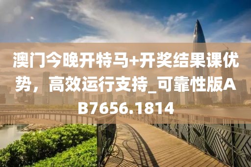 澳門今晚開特馬+開獎(jiǎng)結(jié)果課優(yōu)勢，高效運(yùn)行支持_可靠性版AB7656.1814