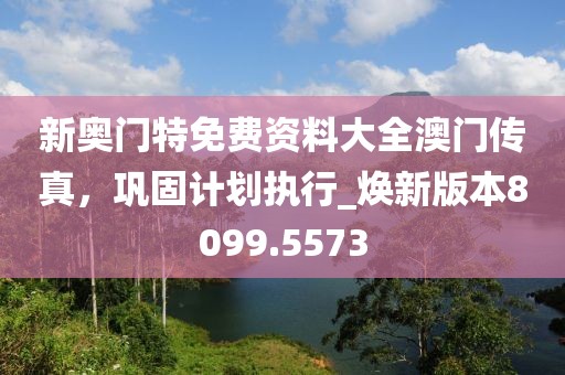 新奧門特免費(fèi)資料大全澳門傳真，鞏固計(jì)劃執(zhí)行_煥新版本8099.5573