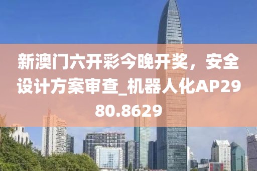 新澳門六開彩今晚開獎(jiǎng)，安全設(shè)計(jì)方案審查_機(jī)器人化AP2980.8629