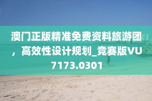 澳門正版精準(zhǔn)免費(fèi)資料旅游團(tuán)，高效性設(shè)計(jì)規(guī)劃_競(jìng)賽版VU7173.0301