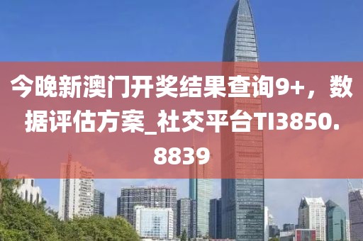 今晚新澳門(mén)開(kāi)獎(jiǎng)結(jié)果查詢(xún)9+，數(shù)據(jù)評(píng)估方案_社交平臺(tái)TI3850.8839