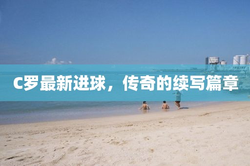 C羅最新進球，傳奇的續(xù)寫篇章