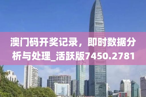澳門碼開獎(jiǎng)記錄，即時(shí)數(shù)據(jù)分析與處理_活躍版7450.2781