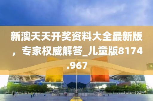 新澳天天開獎資料大全最新版，專家權(quán)威解答_兒童版8174.967