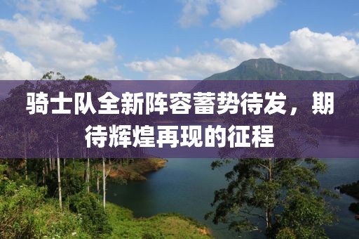 騎士隊全新陣容蓄勢待發(fā)，期待輝煌再現(xiàn)的征程
